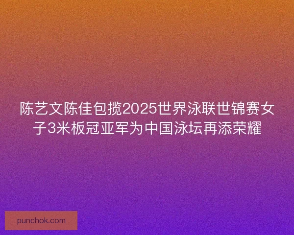陈艺文陈佳包揽2025世界泳联世锦赛女子3米板冠亚军为中国泳坛再添荣耀
