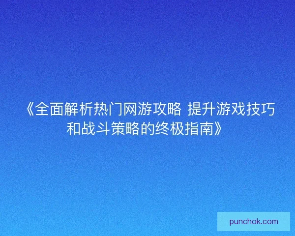 《全面解析热门网游攻略 提升游戏技巧和战斗策略的终极指南》
