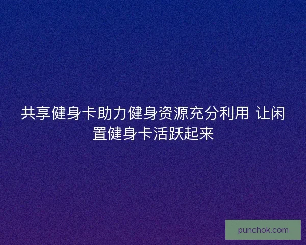 共享健身卡助力健身资源充分利用 让闲置健身卡活跃起来