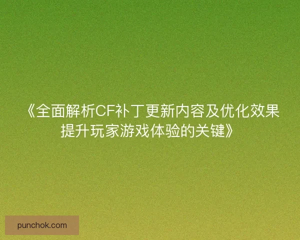 《全面解析CF补丁更新内容及优化效果提升玩家游戏体验的关键》 《全面解析CF补丁更新内容及优化效果提升玩家游戏体验的关键》