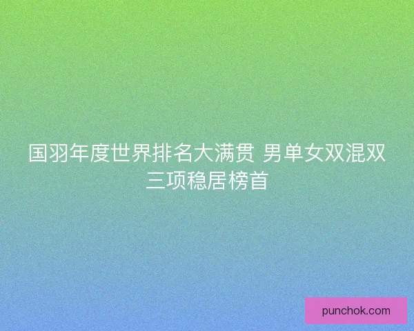 国羽年度世界排名大满贯 男单女双混双三项稳居榜首 国羽年度世界排名大满贯 男单女双混双三项稳居榜首