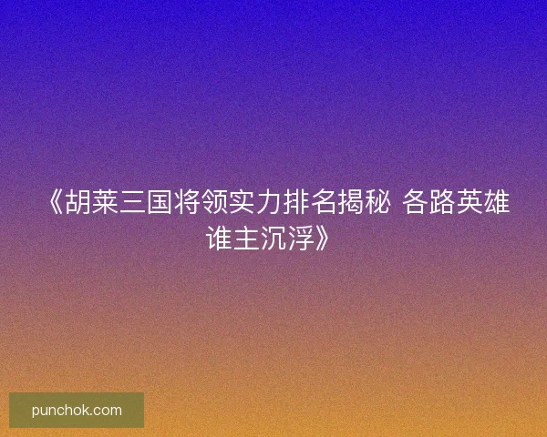 《胡莱三国将领实力排名揭秘 各路英雄谁主沉浮》 《胡莱三国将领实力排名揭秘 各路英雄谁主沉浮》