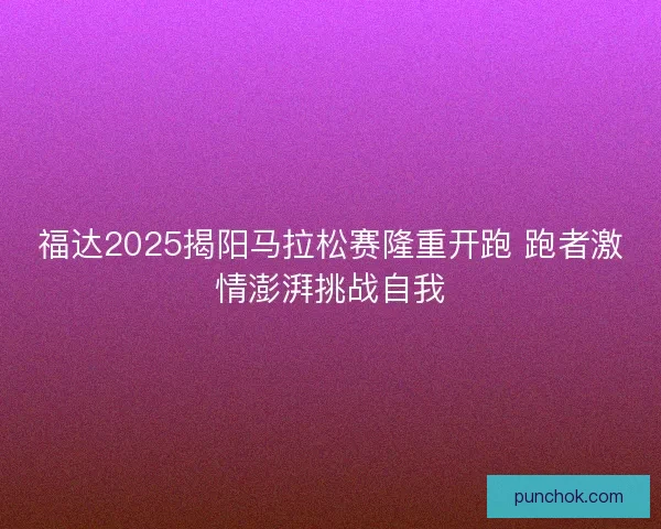 福达2025揭阳马拉松赛隆重开跑 跑者激情澎湃挑战自我 福达2025揭阳马拉松赛隆重开跑 跑者激情澎湃挑战自我